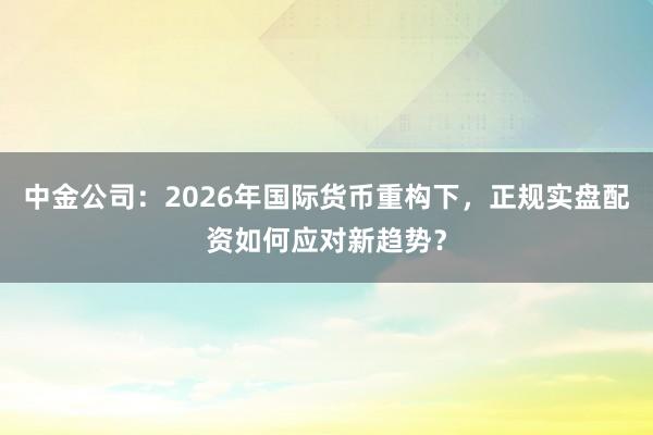 中金公司:2026年国际货币重构下,正规实盘配资如何应对新趋势?