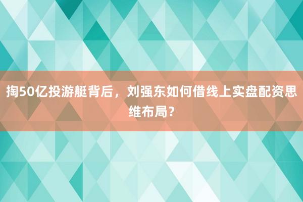 掏50亿投游艇背后，刘强东如何借线上实盘配资思维布局？