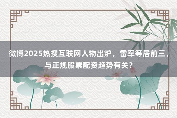 微博2025热搜互联网人物出炉，雷军等居前三，与正规股票配资趋势有关？