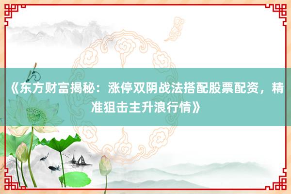 《东方财富揭秘：涨停双阴战法搭配股票配资，精准狙击主升浪行情》