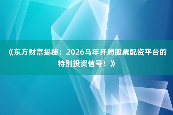 《东方财富揭秘：2026马年开局股票配资平台的特别投资信号！》