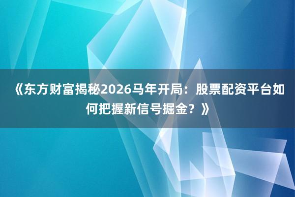 《东方财富揭秘2026马年开局：股票配资平台如何把握新信号掘金？》