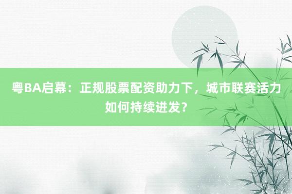 粤BA启幕:正规股票配资助力下,城市联赛活力如何持续迸发?