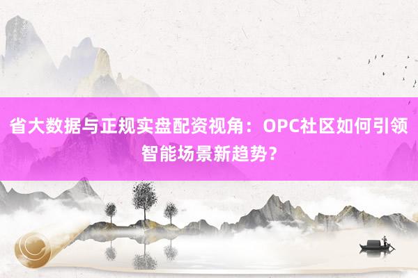 省大数据与正规实盘配资视角:OPC社区如何引领智能场景新趋势?