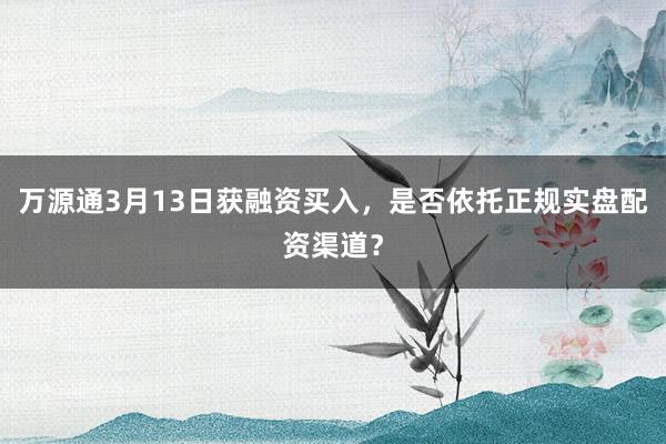 万源通3月13日获融资买入，是否依托正规实盘配资渠道？