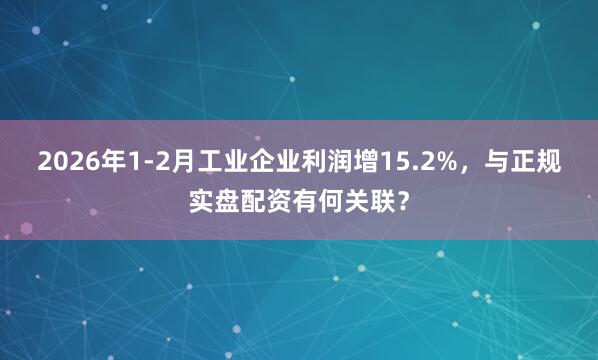2026年1-2月工业企业利润增15.2%，与正规实盘配资有何关联？