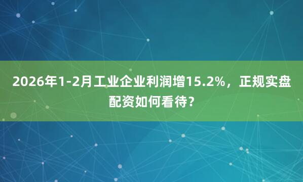 2026年1-2月工业企业利润增15.2%，正规实盘配资如何看待？