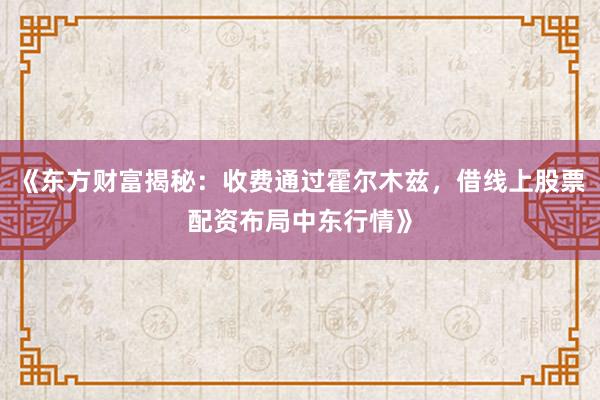 《东方财富揭秘：收费通过霍尔木兹，借线上股票配资布局中东行情》