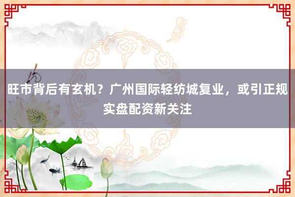 旺市背后有玄机？广州国际轻纺城复业，或引正规实盘配资新关注
