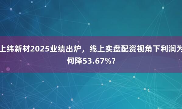 上纬新材2025业绩出炉,线上实盘配资视角下利润为何降53.67%?