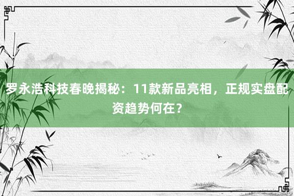 罗永浩科技春晚揭秘：11款新品亮相，正规实盘配资趋势何在？