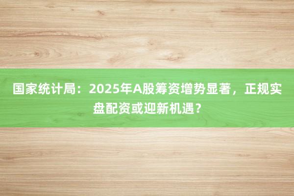 国家统计局：2025年A股筹资增势显著，正规实盘配资或迎新机遇？