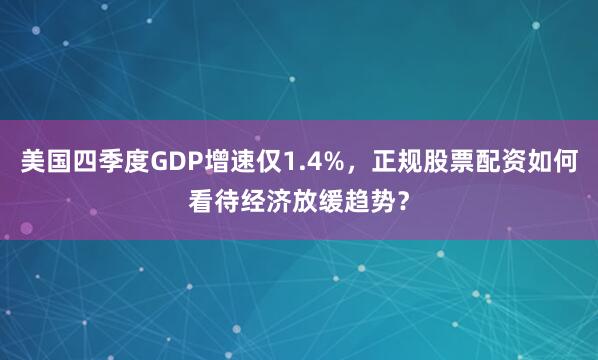 美国四季度GDP增速仅1.4%，正规股票配资如何看待经济放缓趋势？