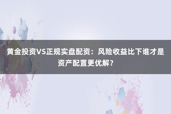 黄金投资VS正规实盘配资：风险收益比下谁才是资产配置更优解？