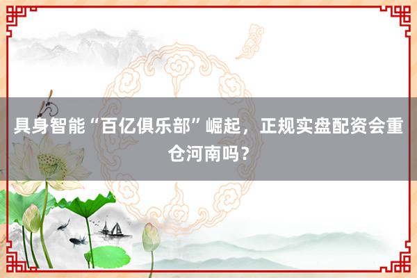 具身智能“百亿俱乐部”崛起，正规实盘配资会重仓河南吗？