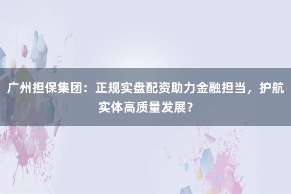 广州担保集团：正规实盘配资助力金融担当，护航实体高质量发展？