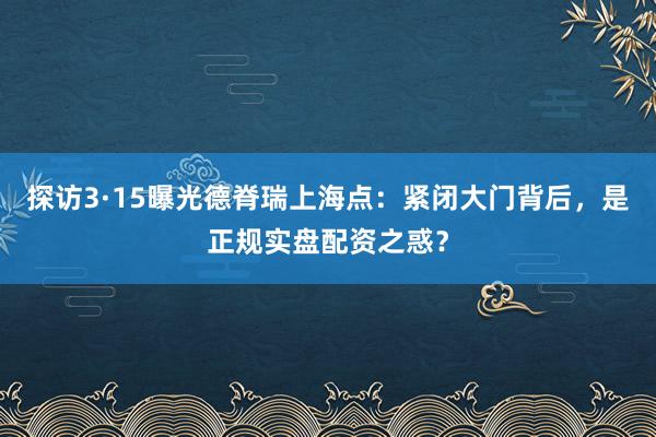 探访3·15曝光德脊瑞上海点：紧闭大门背后，是正规实盘配资之惑？