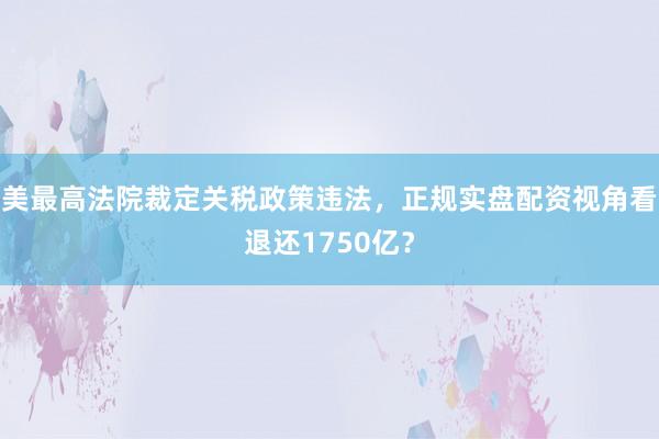 美最高法院裁定关税政策违法，正规实盘配资视角看退还1750亿？