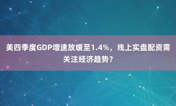 美四季度GDP增速放缓至1.4%，线上实盘配资需关注经济趋势？