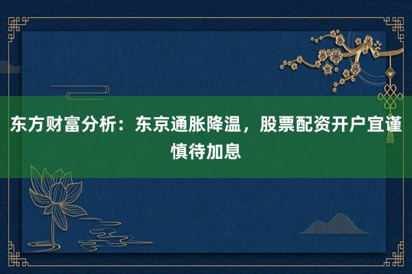 东方财富分析：东京通胀降温，股票配资开户宜谨慎待加息