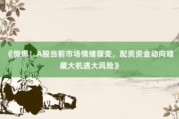 《惊爆！A股当前市场情绪骤变，配资资金动向暗藏大机遇大风险》