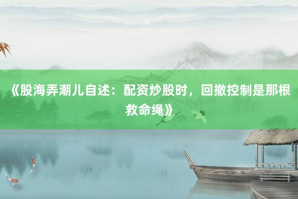 《股海弄潮儿自述：配资炒股时，回撤控制是那根救命绳》