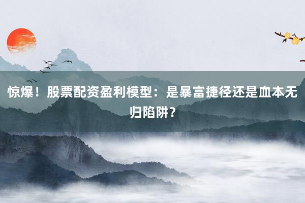 惊爆！股票配资盈利模型：是暴富捷径还是血本无归陷阱？