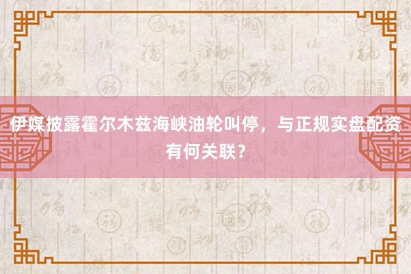 伊媒披露霍尔木兹海峡油轮叫停，与正规实盘配资有何关联？