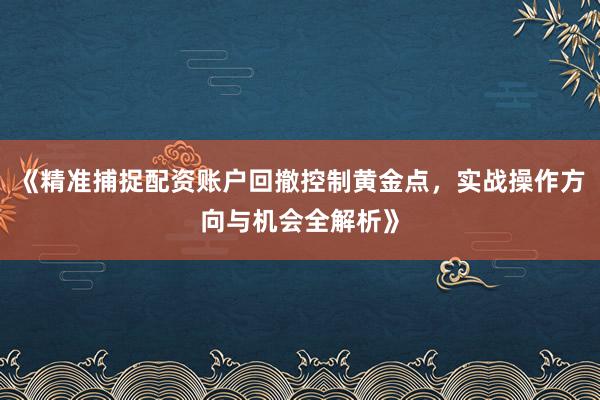 《精准捕捉配资账户回撤控制黄金点，实战操作方向与机会全解析》