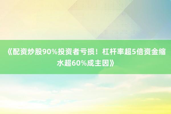 《配资炒股90%投资者亏损！杠杆率超5倍资金缩水超60%成主因》