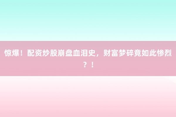 惊爆！配资炒股崩盘血泪史，财富梦碎竟如此惨烈？！