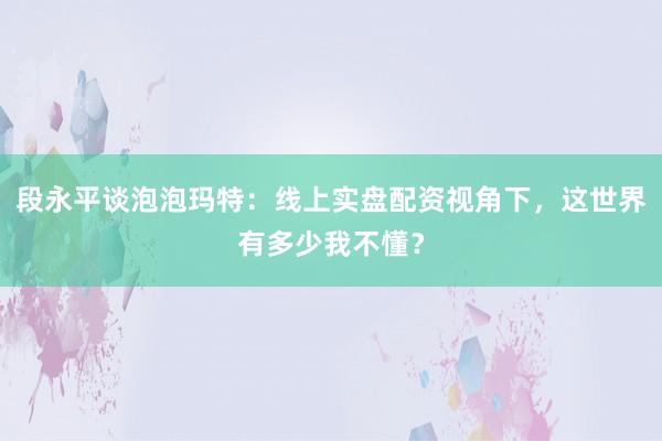段永平谈泡泡玛特：线上实盘配资视角下，这世界有多少我不懂？