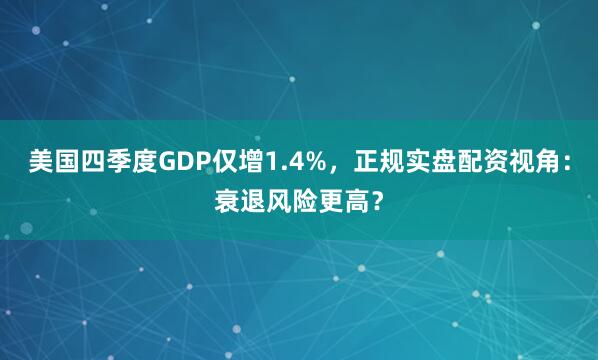 美国四季度GDP仅增1.4%，正规实盘配资视角：衰退风险更高？
