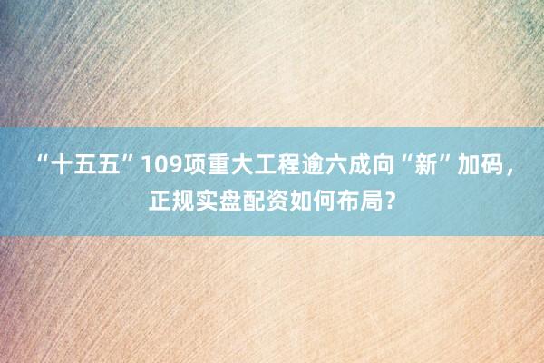 “十五五”109项重大工程逾六成向“新”加码，正规实盘配资如何布局？