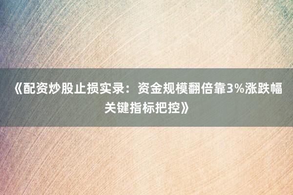 《配资炒股止损实录：资金规模翻倍靠3%涨跌幅关键指标把控》