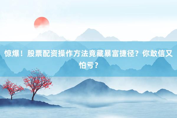 惊爆！股票配资操作方法竟藏暴富捷径？你敢信又怕亏？