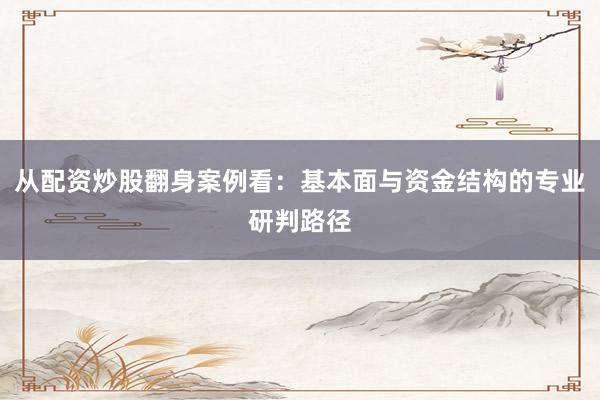 从配资炒股翻身案例看：基本面与资金结构的专业研判路径