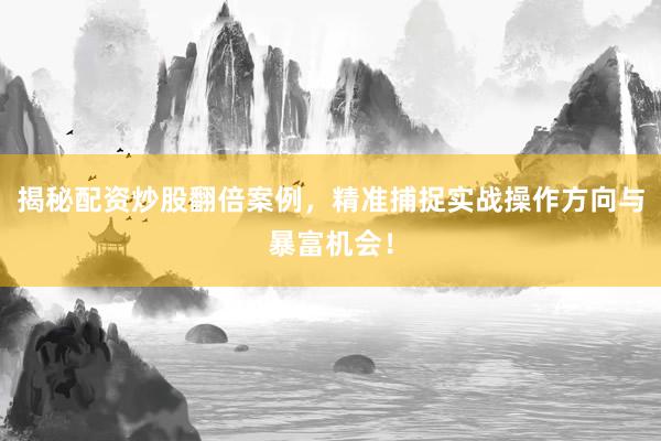 揭秘配资炒股翻倍案例，精准捕捉实战操作方向与暴富机会！