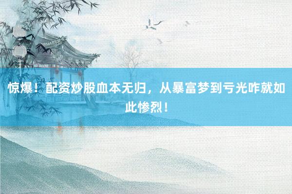 惊爆！配资炒股血本无归，从暴富梦到亏光咋就如此惨烈！