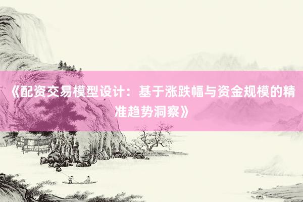 《配资交易模型设计：基于涨跌幅与资金规模的精准趋势洞察》