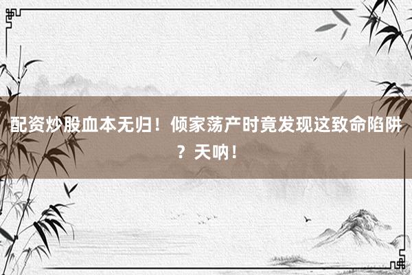 配资炒股血本无归！倾家荡产时竟发现这致命陷阱？天呐！