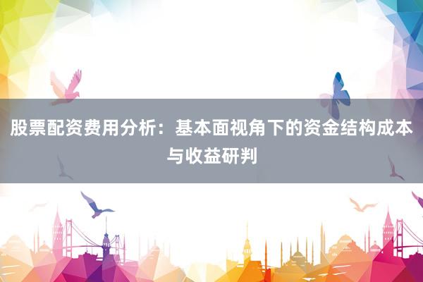 股票配资费用分析：基本面视角下的资金结构成本与收益研判