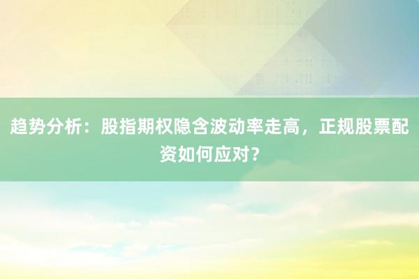 趋势分析：股指期权隐含波动率走高，正规股票配资如何应对？
