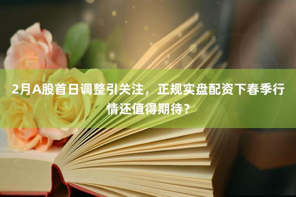 2月A股首日调整引关注，正规实盘配资下春季行情还值得期待？