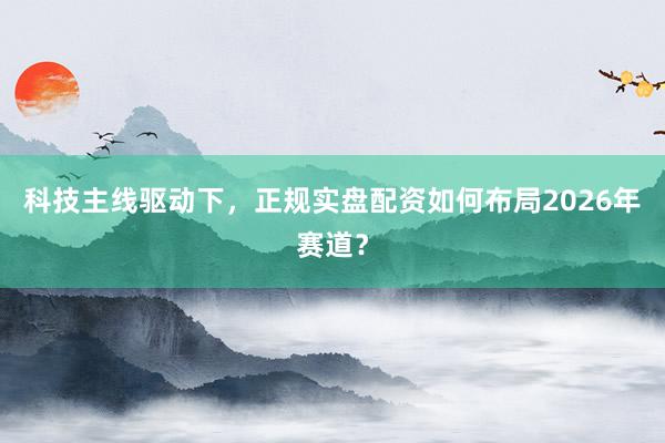 科技主线驱动下，正规实盘配资如何布局2026年赛道？