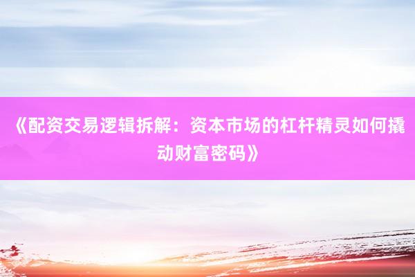 《配资交易逻辑拆解：资本市场的杠杆精灵如何撬动财富密码》