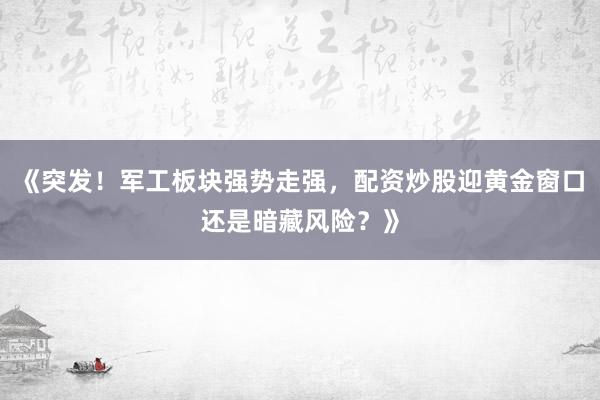 《突发！军工板块强势走强，配资炒股迎黄金窗口还是暗藏风险？》