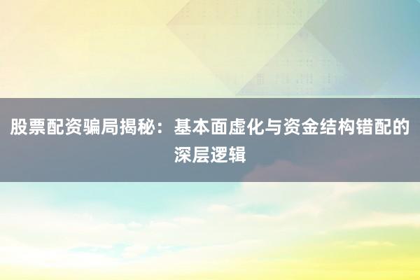股票配资骗局揭秘：基本面虚化与资金结构错配的深层逻辑