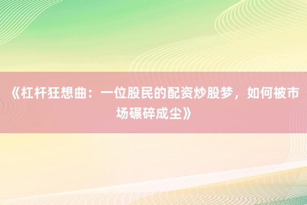 《杠杆狂想曲：一位股民的配资炒股梦，如何被市场碾碎成尘》