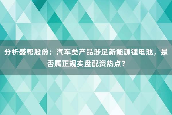 分析盛帮股份：汽车类产品涉足新能源锂电池，是否属正规实盘配资热点？